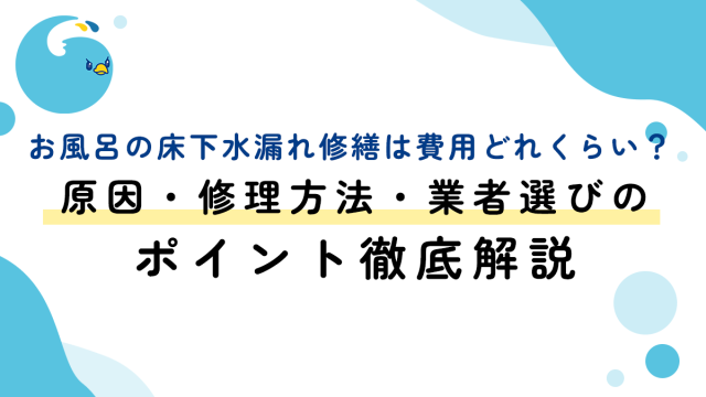 お風呂の床下水漏れ修繕は費用どれくらい？原因・修理方法・業者選びのポイント徹底解説
