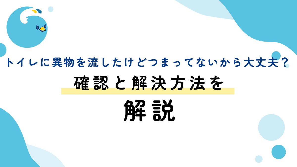 トイレに異物を流したけどつまってないから大丈夫？確認と解決方法を解説